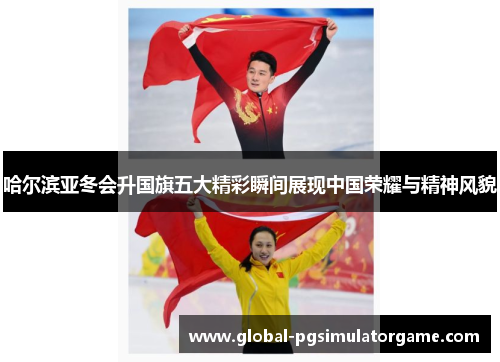 哈尔滨亚冬会升国旗五大精彩瞬间展现中国荣耀与精神风貌