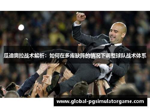 瓜迪奥拉战术解析：如何在多库缺阵的情况下调整球队战术体系
