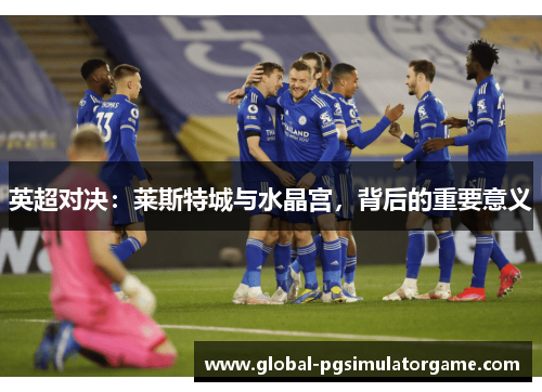 英超对决：莱斯特城与水晶宫，背后的重要意义