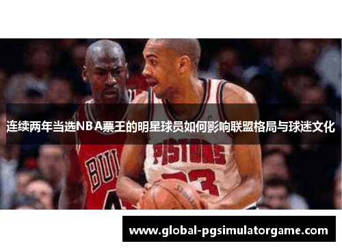 连续两年当选NBA票王的明星球员如何影响联盟格局与球迷文化