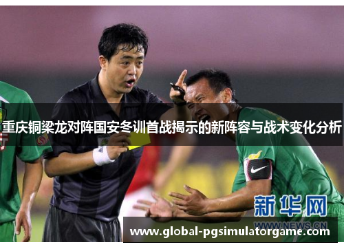 重庆铜梁龙对阵国安冬训首战揭示的新阵容与战术变化分析