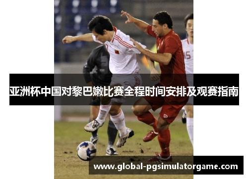 亚洲杯中国对黎巴嫩比赛全程时间安排及观赛指南