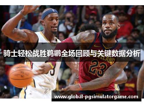 骑士轻松战胜鹈鹕全场回顾与关键数据分析