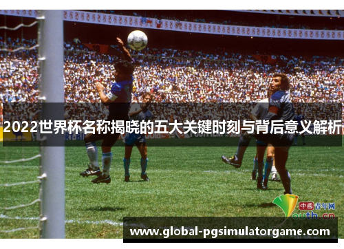 2022世界杯名称揭晓的五大关键时刻与背后意义解析