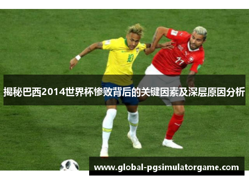 揭秘巴西2014世界杯惨败背后的关键因素及深层原因分析