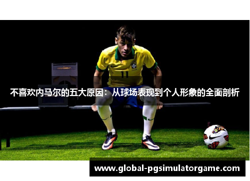 不喜欢内马尔的五大原因：从球场表现到个人形象的全面剖析
