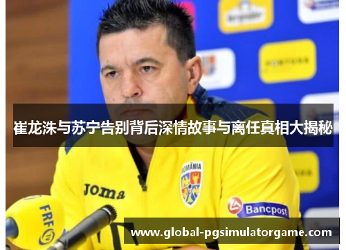 崔龙洙与苏宁告别背后深情故事与离任真相大揭秘
