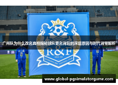 广州队为什么改名真相揭秘球队更名背后的深层原因与时代背景解析