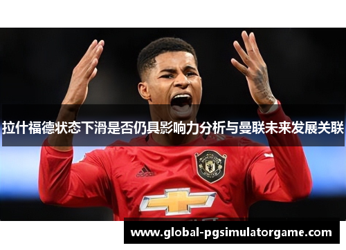 拉什福德状态下滑是否仍具影响力分析与曼联未来发展关联