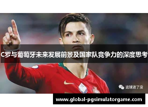 C罗与葡萄牙未来发展前景及国家队竞争力的深度思考