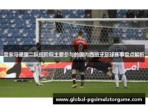 皇家马德里二队现阶段主要参与的国内西班牙足球赛事盘点解析
