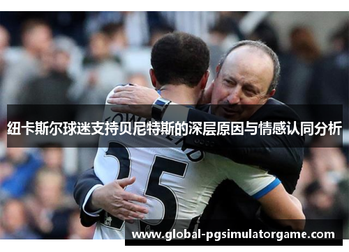 纽卡斯尔球迷支持贝尼特斯的深层原因与情感认同分析