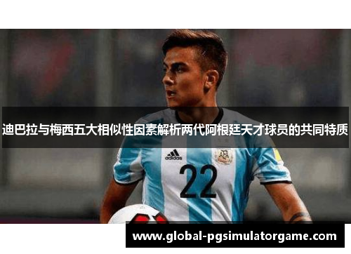 迪巴拉与梅西五大相似性因素解析两代阿根廷天才球员的共同特质