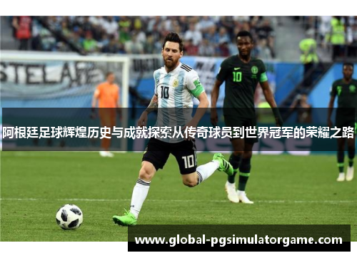 阿根廷足球辉煌历史与成就探索从传奇球员到世界冠军的荣耀之路