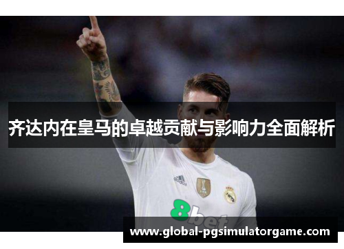齐达内在皇马的卓越贡献与影响力全面解析