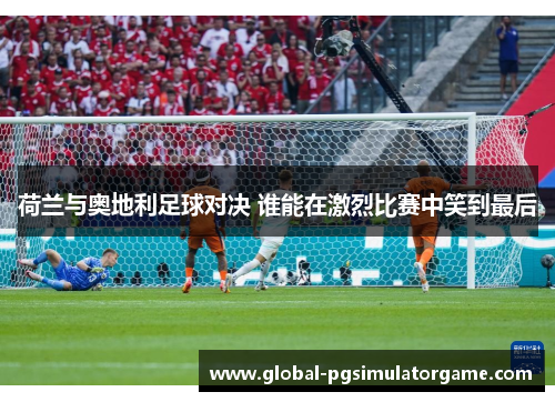 荷兰与奥地利足球对决 谁能在激烈比赛中笑到最后