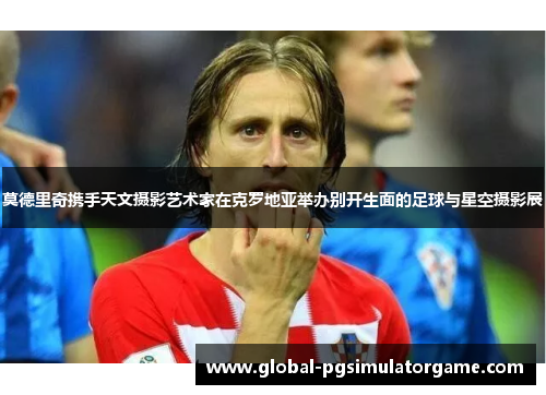 莫德里奇携手天文摄影艺术家在克罗地亚举办别开生面的足球与星空摄影展