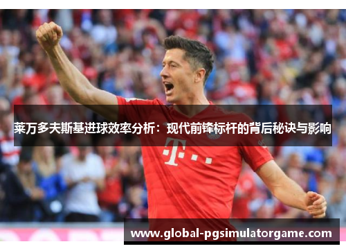 莱万多夫斯基进球效率分析：现代前锋标杆的背后秘诀与影响