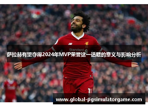 萨拉赫有望夺得2024年MVP荣誉这一话题的意义与影响分析