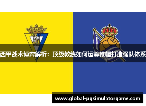 西甲战术博弈解析：顶级教练如何运筹帷幄打造强队体系
