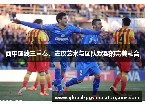 西甲锋线三重奏：进攻艺术与团队默契的完美融合